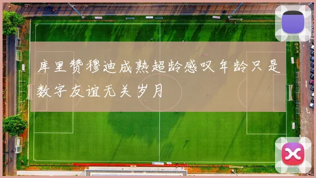 库里赞穆迪成熟超龄感叹年龄只是数字友谊无关岁月