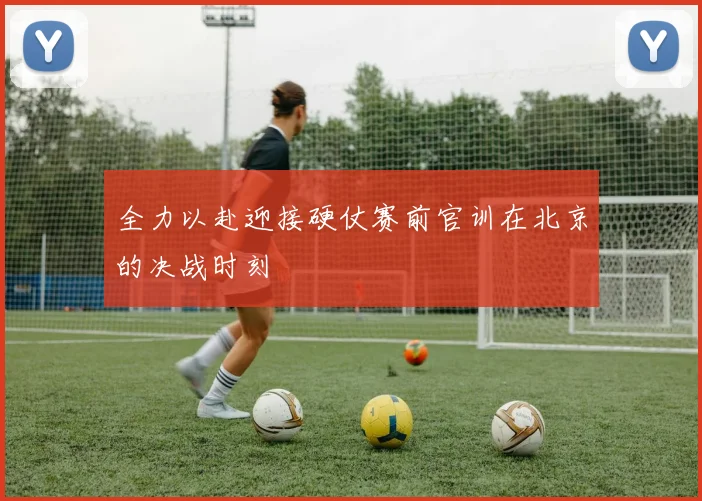 全力以赴迎接硬仗赛前官训在北京的决战时刻